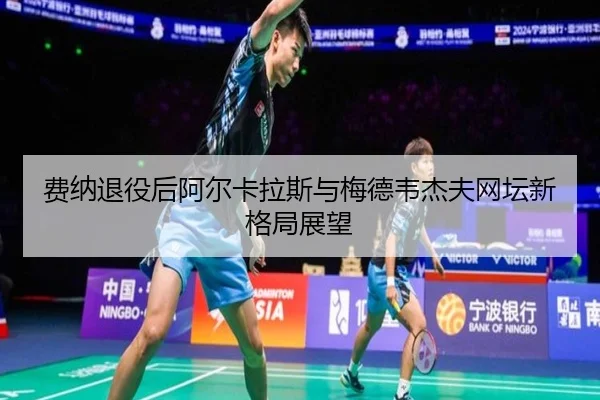 费纳退役后阿尔卡拉斯与梅德韦杰夫网坛新格局展望